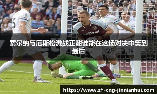 索尔纳与厄斯松激战正酣谁能在这场对决中笑到最后